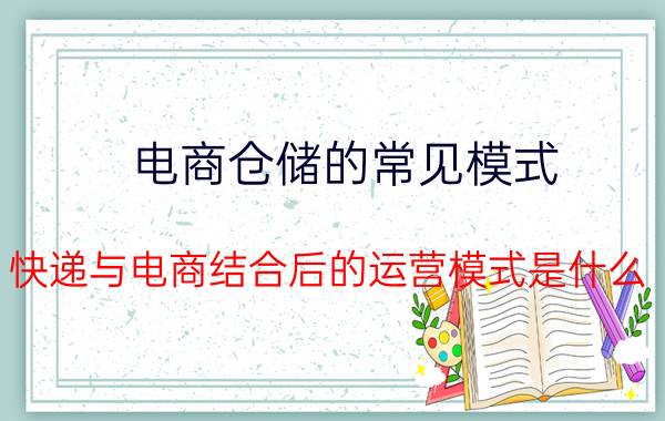 电商仓储的常见模式 快递与电商结合后的运营模式是什么？